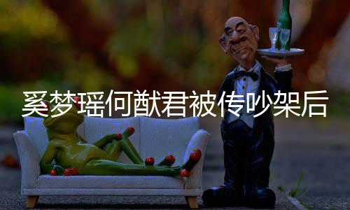 被传吵架 穿奚梦形秀瑶何猷君恩爱露面装无情侣后首
